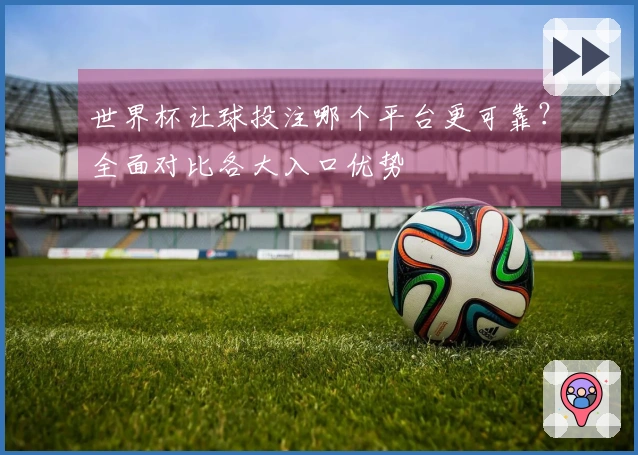世界杯让球投注哪个平台更可靠？全面对比各大入口优势