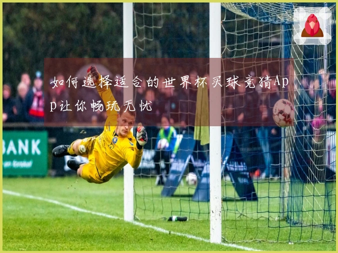 如何选择适合的世界杯买球竞猜App让你畅玩无忧