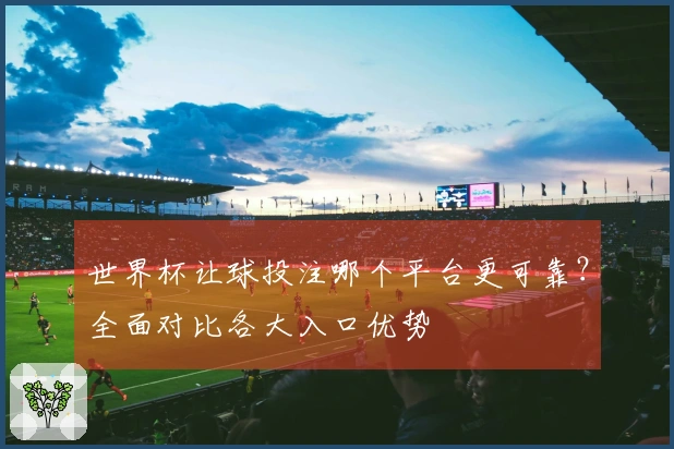 世界杯让球投注哪个平台更可靠？全面对比各大入口优势
