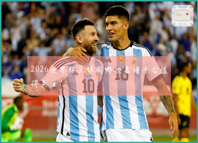 2026世界杯买球有哪些靠谱平台值得关注？