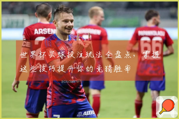 世界杯买球投注玩法全盘点，掌握这些技巧提升你的竞猜胜率