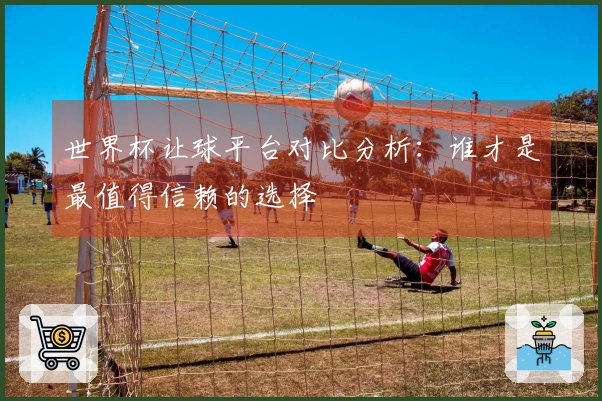 世界杯让球平台对比分析：谁才是最值得信赖的选择