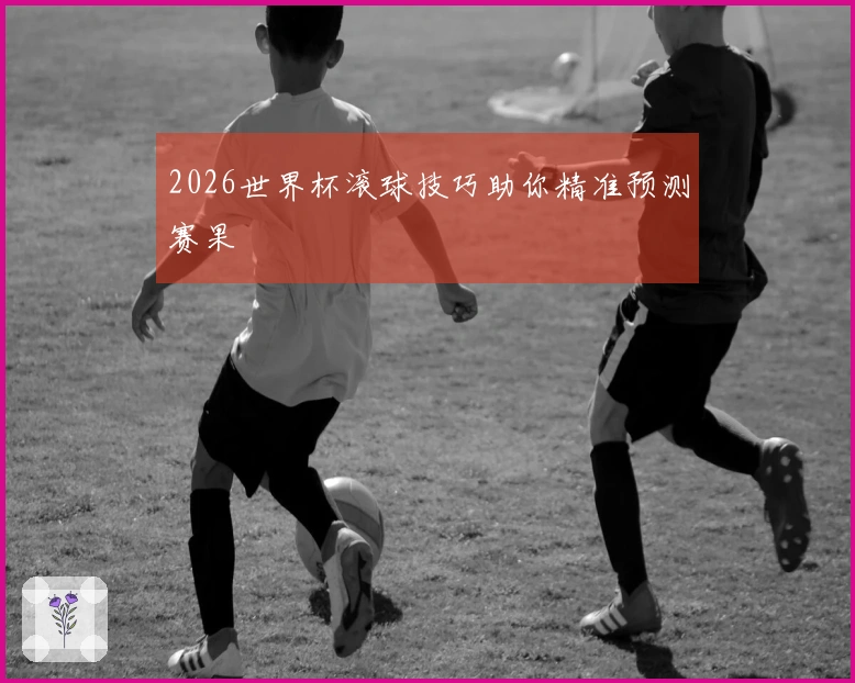 2026世界杯滚球技巧助你精准预测赛果