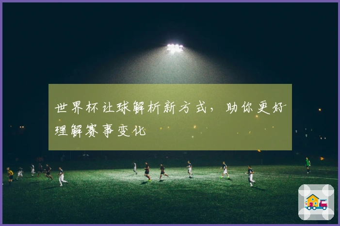 世界杯让球解析新方式，助你更好理解赛事变化