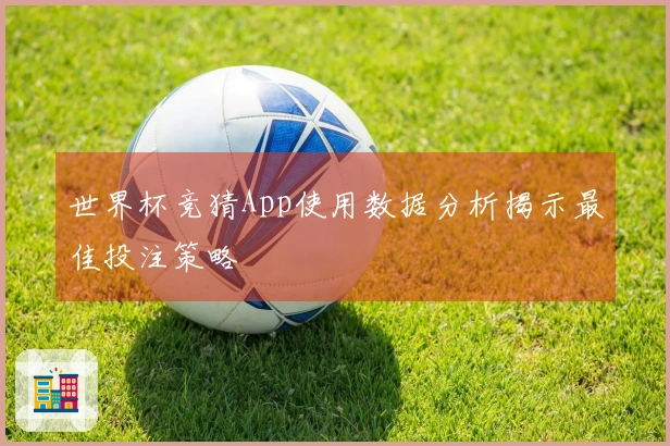 世界杯竞猜App使用数据分析揭示最佳投注策略