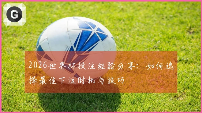 2026世界杯投注经验分享：如何选择最佳下注时机与技巧
