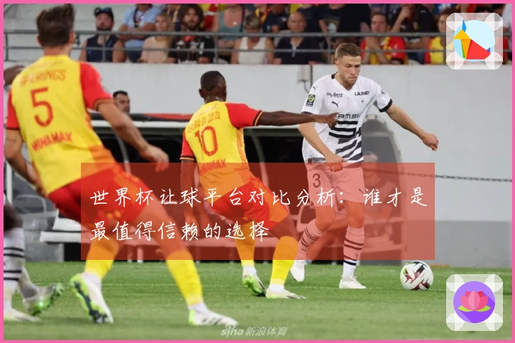 世界杯让球平台对比分析：谁才是最值得信赖的选择