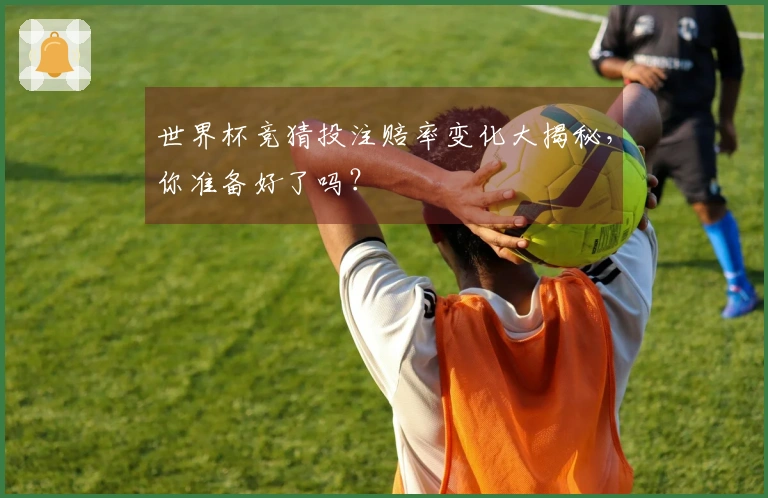 世界杯竞猜投注赔率变化大揭秘，你准备好了吗？