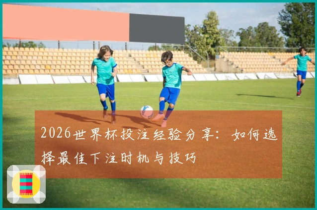 2026世界杯投注经验分享：如何选择最佳下注时机与技巧